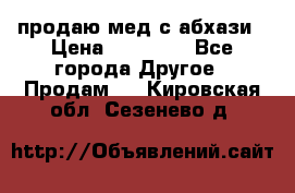 продаю мед с абхази › Цена ­ 10 000 - Все города Другое » Продам   . Кировская обл.,Сезенево д.